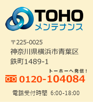 TOHOメンテナンス　〒225-0025神奈川県横浜市青葉区鉄町1489-1　フリーダイヤル0120-104084（トーホーへ発信！）電話受付時間 6:00-18:00